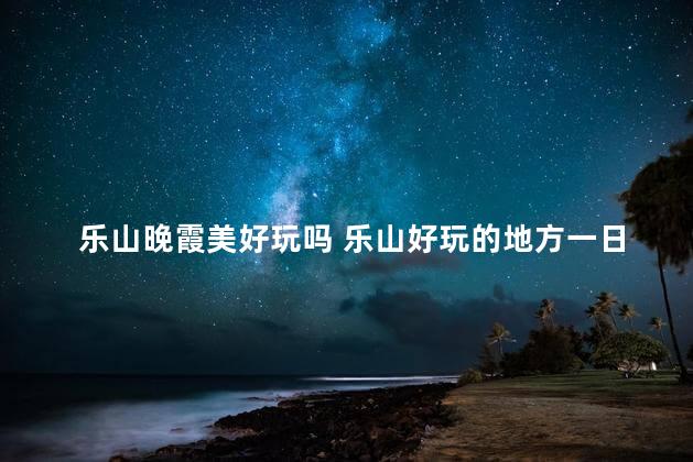 乐山晚霞美好玩吗 乐山好玩的地方一日游
